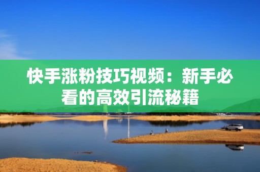 快手涨粉技巧视频:新手必看的高效引流秘籍