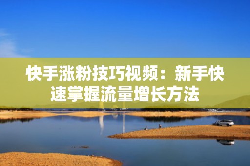 快手涨粉技巧视频:新手快速掌握流量增长方法