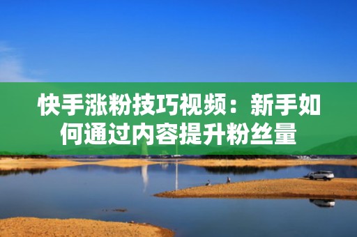 快手涨粉技巧视频：新手如何通过内容提升粉丝量