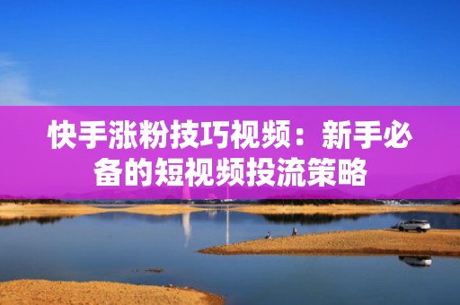快手涨粉技巧视频：新手必备的短视频投流策略