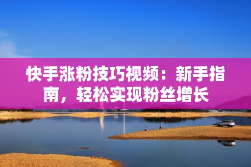 快手涨粉技巧视频:新手指南,轻松实现粉丝增长