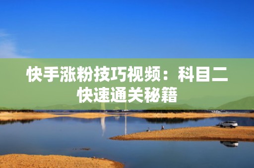 快手涨粉技巧视频:科目二快速通关秘籍