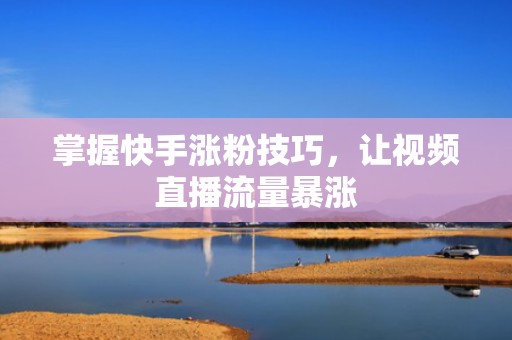 掌握快手涨粉技巧,让视频直播流量暴涨