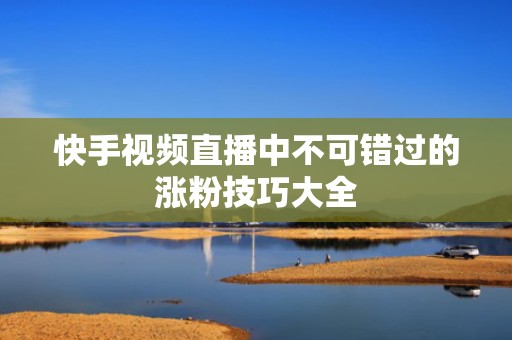 快手视频直播中不可错过的涨粉技巧大全