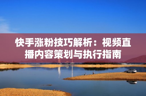 快手涨粉技巧解析:视频直播内容策划与执行指南