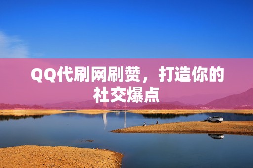 QQ代刷网刷赞，打造你的社交爆点