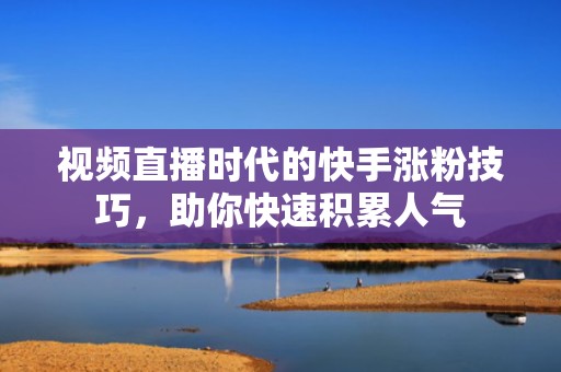 视频直播时代的快手涨粉技巧,助你快速积累人气