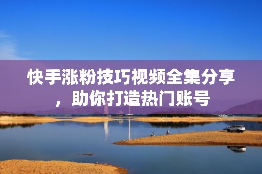 快手涨粉技巧视频全集分享,助你打造热门账号