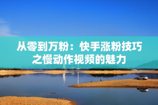 从零到万粉:快手涨粉技巧之慢动作视频的魅力