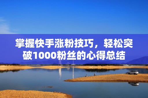 掌握快手涨粉技巧,轻松突破1000粉丝的心得总结