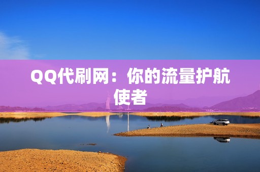 QQ代刷网：你的流量护航使者