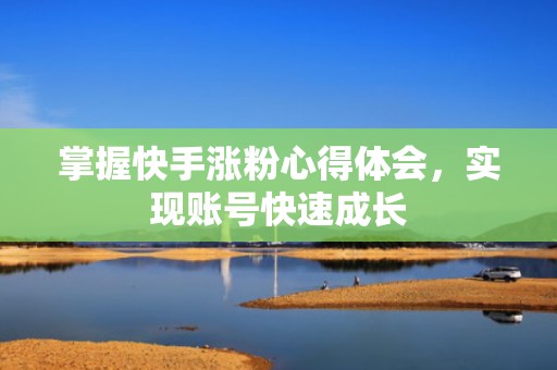 掌握快手涨粉心得体会，实现账号快速成长