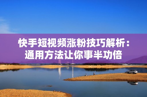 快手短视频涨粉技巧解析：通用方法让你事半功倍