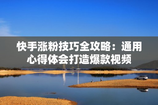 快手涨粉技巧全攻略：通用心得体会打造爆款视频