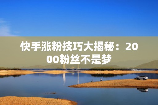 快手涨粉技巧大揭秘:2000粉丝不是梦