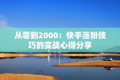 从零到2000:快手涨粉技巧的实战心得分享