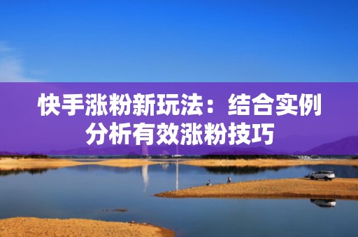 快手涨粉新玩法：结合实例分析有效涨粉技巧