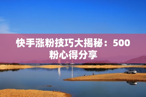 快手涨粉技巧大揭秘：500粉心得分享