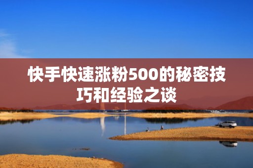 快手快速涨粉500的秘密技巧和经验之谈