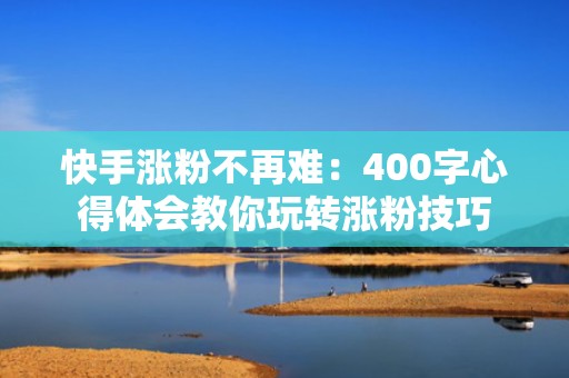 快手涨粉不再难：400字心得体会教你玩转涨粉技巧