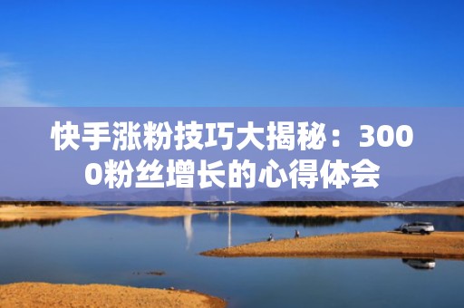 快手涨粉技巧大揭秘：3000粉丝增长的心得体会