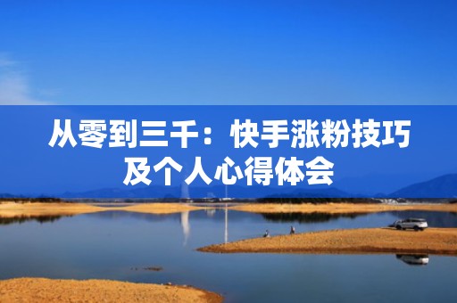 从零到三千:快手涨粉技巧及个人心得体会