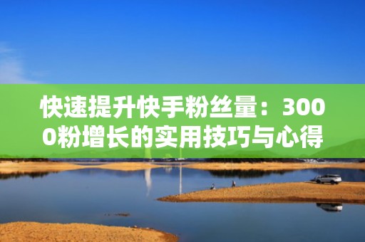 快速提升快手粉丝量：3000粉增长的实用技巧与心得