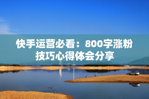 快手运营必看:800字涨粉技巧心得体会分享