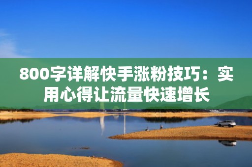 800字详解快手涨粉技巧:实用心得让流量快速增长