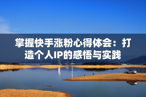 掌握快手涨粉心得体会:打造个人IP的感悟与实践