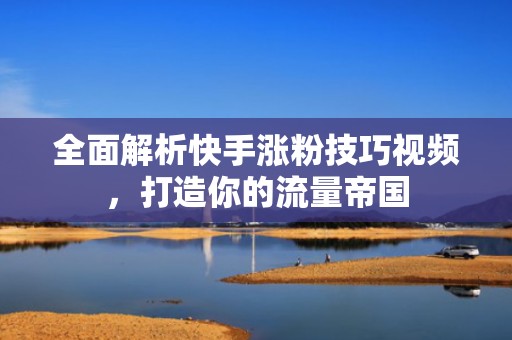 全面解析快手涨粉技巧视频,打造你的流量帝国