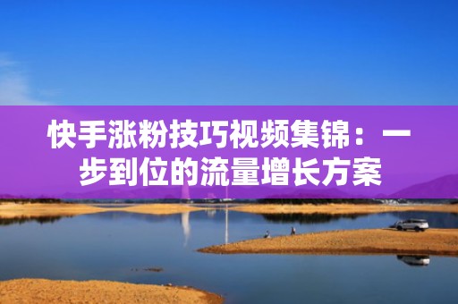 快手涨粉技巧视频集锦:一步到位的流量增长方案