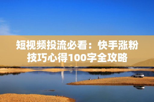 短视频投流必看：快手涨粉技巧心得100字全攻略