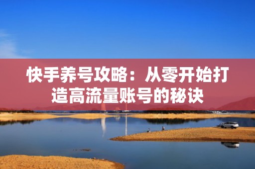 快手养号攻略:从零开始打造高流量账号的秘诀