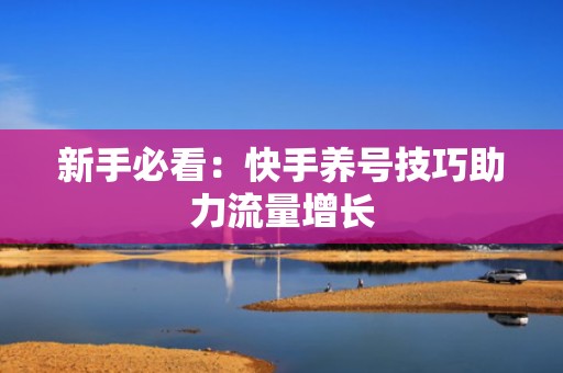 新手必看：快手养号技巧助力流量增长