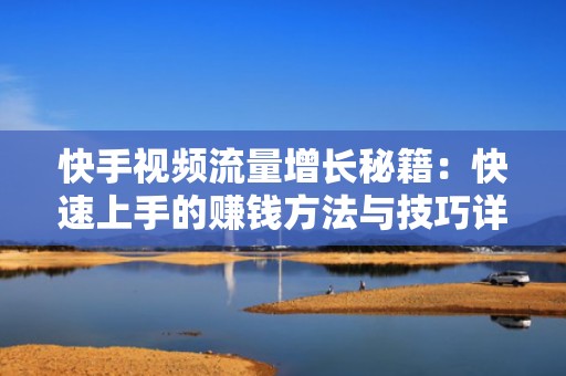 快手视频流量增长秘籍：快速上手的赚钱方法与技巧详解