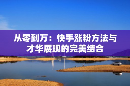 从零到万：快手涨粉方法与才华展现的完美结合