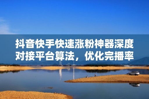 抖音快手快速涨粉神器深度对接平台算法，优化完播率与互动权重，让优质内容跑得更快更远