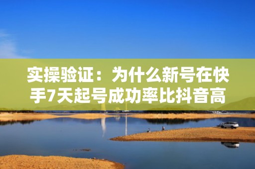 实操验证：为什么新号在快手7天起号成功率比抖音高42%？