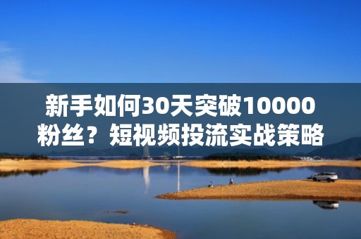 新手如何30天突破10000粉丝？短视频投流实战策略全解析