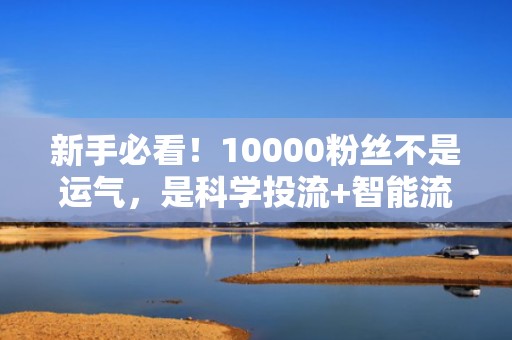 新手必看！10000粉丝不是运气，是科学投流+智能流量分发的真实案例拆解