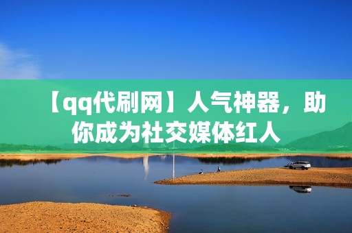 【qq代刷网】人气神器，助你成为社交媒体红人