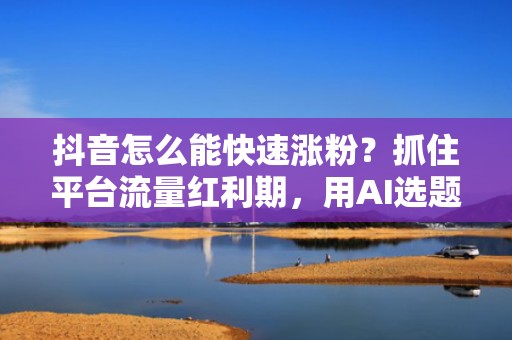 抖音怎么能快速涨粉？抓住平台流量红利期，用AI选题+黄金3秒开头+投流闭环打法引爆增长
