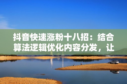 抖音快速涨粉十八招：结合算法逻辑优化内容分发，让每条视频都获得平台流量倾斜