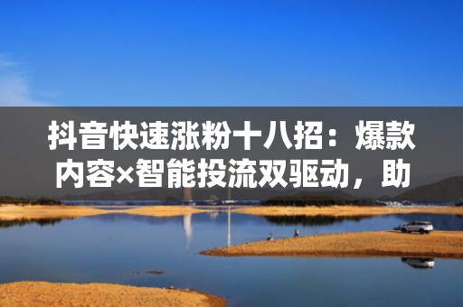 抖音快速涨粉十八招：爆款内容×智能投流双驱动，助力新号7天突破1万精准粉