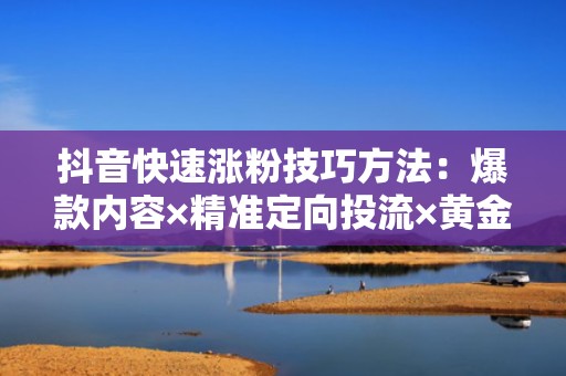 抖音快速涨粉技巧方法：爆款内容×精准定向投流×黄金发布时间，三步构建可持续涨粉闭环