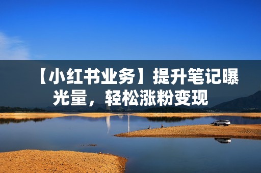 【小红书业务】提升笔记曝光量，轻松涨粉变现