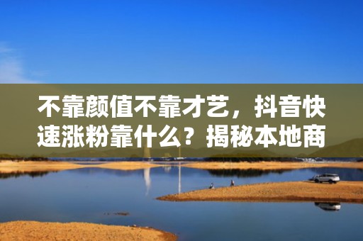 不靠颜值不靠才艺，抖音快速涨粉靠什么？揭秘本地商家正在用的内容+DOU+定向投流双引擎模型