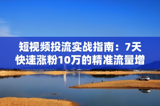 短视频投流实战指南：7天快速涨粉10万的精准流量增长策略