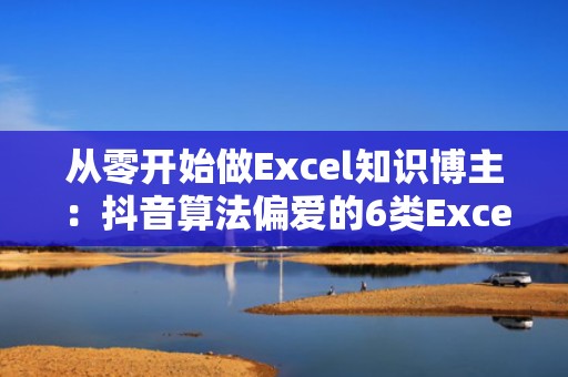 从零开始做Excel知识博主：抖音算法偏爱的6类Excel短视频结构拆解（附投流起量SOP）